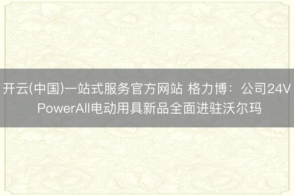 开云(中国)一站式服务官方网站 格力博：公司24V PowerAll电动用具新品全面进驻沃尔玛