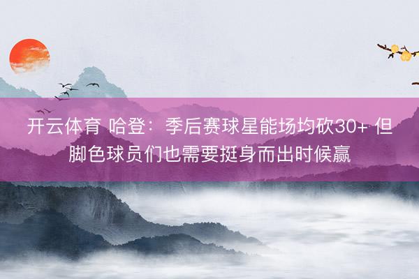 开云体育 哈登：季后赛球星能场均砍30+ 但脚色球员们也需要挺身而出时候赢