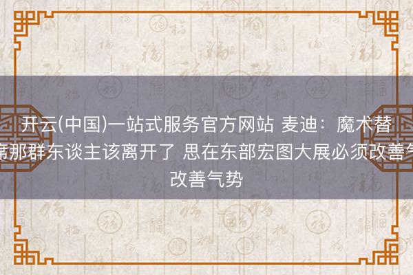 开云(中国)一站式服务官方网站 麦迪：魔术替补席那群东谈主该离开了 思在东部宏图大展必须改善气势