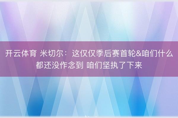 开云体育 米切尔:这仅仅季后赛首轮&咱们什么都还没作念到 咱们坚执了下来