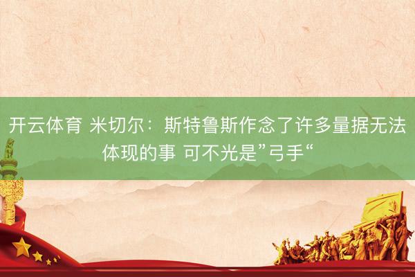 开云体育 米切尔：斯特鲁斯作念了许多量据无法体现的事 可不光是”弓手“