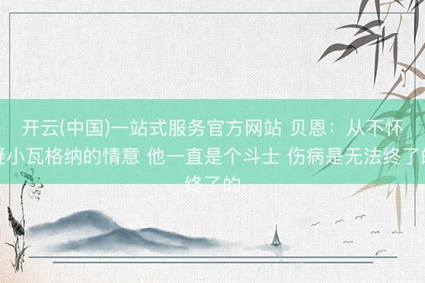 开云(中国)一站式服务官方网站 贝恩：从不怀疑小瓦格纳的情意 他一直是个斗士 伤病是无法终了的