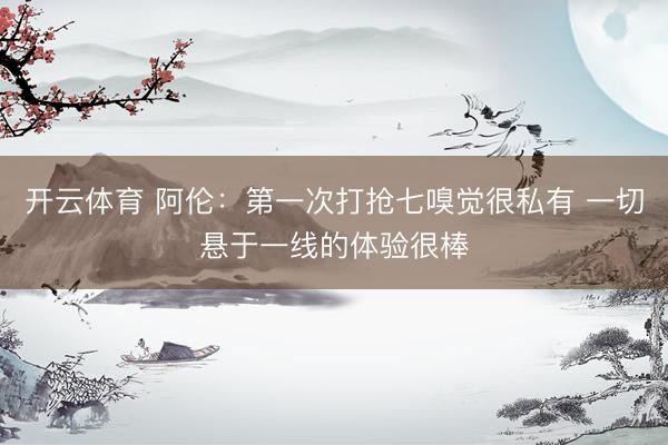 开云体育 阿伦：第一次打抢七嗅觉很私有 一切悬于一线的体验很棒
