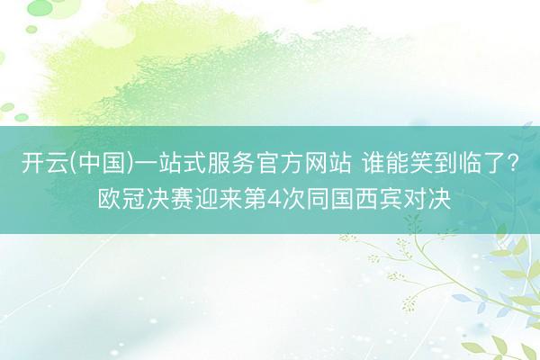开云(中国)一站式服务官方网站 谁能笑到临了? 欧冠决赛迎来第4次同国西宾对决