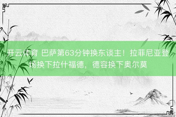 开云体育 巴萨第63分钟换东谈主！拉菲尼亚登场换下拉什福德，德容换下奥尔莫