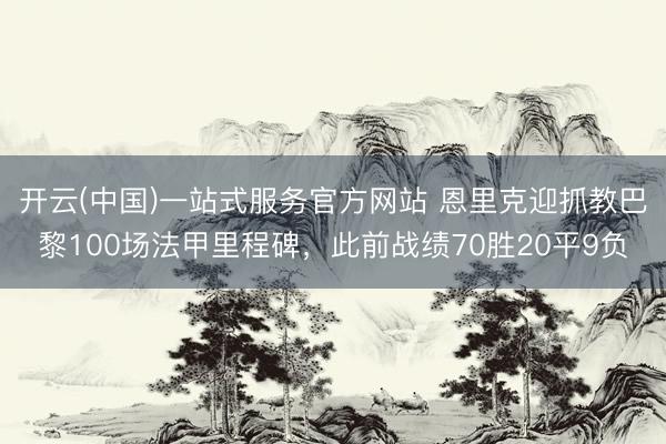 开云(中国)一站式服务官方网站 恩里克迎抓教巴黎100场法甲里程碑，此前战绩70胜20平9负