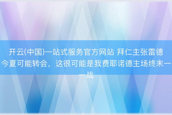 开云(中国)一站式服务官方网站 拜仁主张雷德：今夏可能转会，这很可能是我费耶诺德主场终末一战