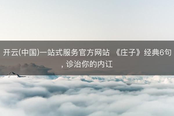 开云(中国)一站式服务官方网站 《庄子》经典6句， 诊治你的内讧
