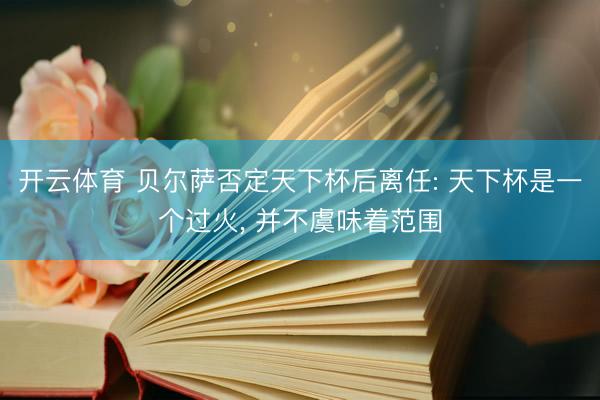 开云体育 贝尔萨否定天下杯后离任: 天下杯是一个过火， 并不虞味着范围