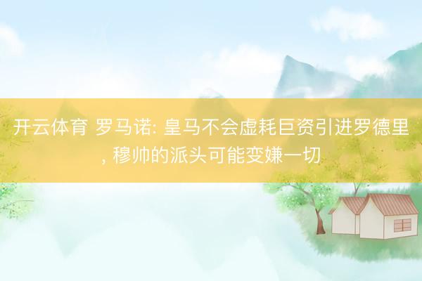 开云体育 罗马诺: 皇马不会虚耗巨资引进罗德里， 穆帅的派头可能变嫌一切