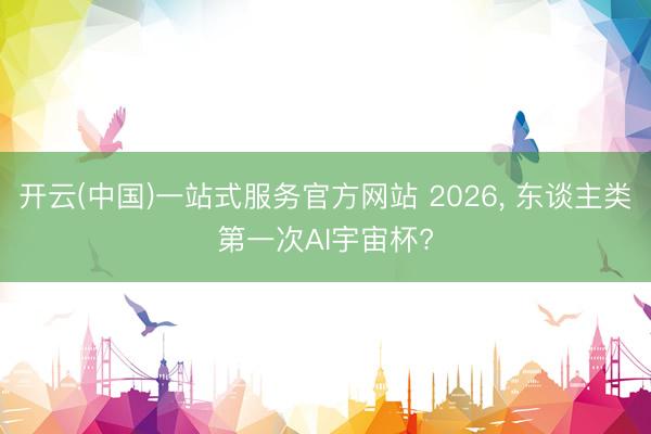开云(中国)一站式服务官方网站 2026， 东谈主类第一次AI宇宙杯?