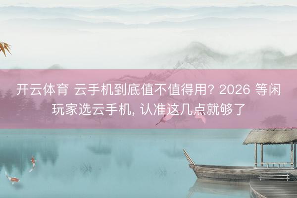 开云体育 云手机到底值不值得用? 2026 等闲玩家选云手机， 认准这几点就够了