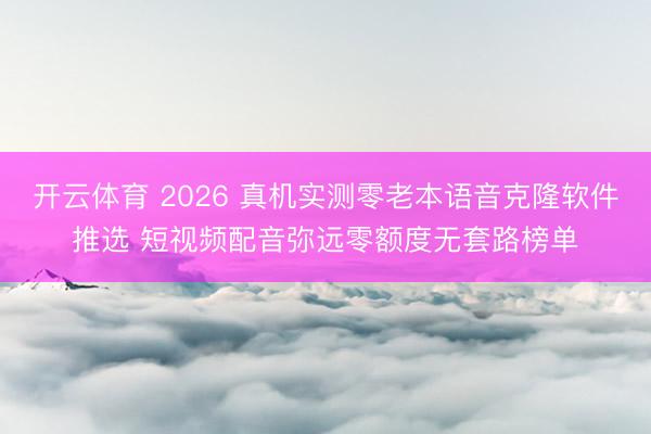 开云体育 2026 真机实测零老本语音克隆软件推选 短视频配音弥远零额度无套路榜单