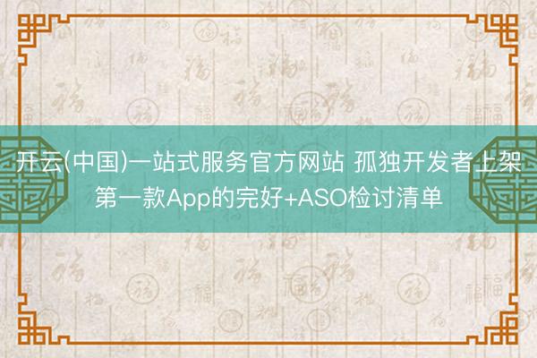 开云(中国)一站式服务官方网站 孤独开发者上架第一款App的完好+ASO检讨清单