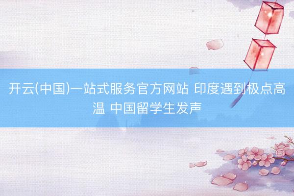 开云(中国)一站式服务官方网站 印度遇到极点高温 中国留学生发声