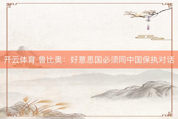 开云体育 鲁比奥：好意思国必须同中国保执对话
