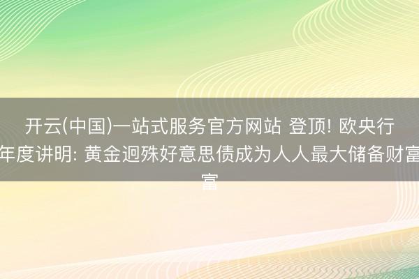 开云(中国)一站式服务官方网站 登顶! 欧央行年度讲明: 黄金迥殊好意思债成为人人最大储备财富