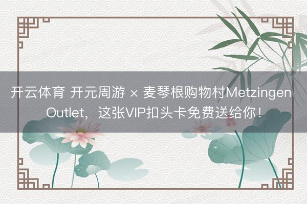 开云体育 开元周游 × 麦琴根购物村Metzingen Outlet，这张VIP扣头卡免费送给你！