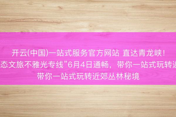 开云(中国)一站式服务官方网站 直达青龙峡!昆明公交“生态文旅不雅光专线”6月4日通畅,带你一站式玩转近郊丛林秘境