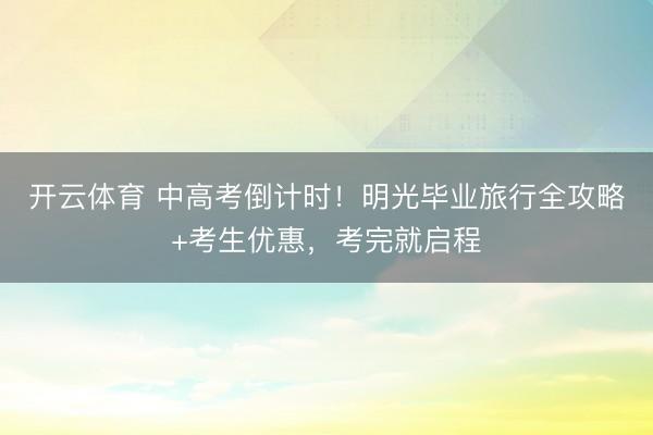 开云体育 中高考倒计时！明光毕业旅行全攻略+考生优惠，考完就启程
