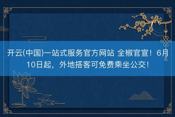 开云(中国)一站式服务官方网站 全椒官宣!6月10日起,外地搭客可免费乘坐公交!