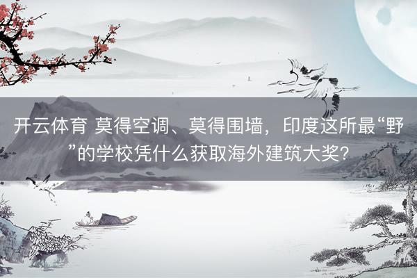 开云体育 莫得空调、莫得围墙，印度这所最“野”的学校凭什么获取海外建筑大奖？