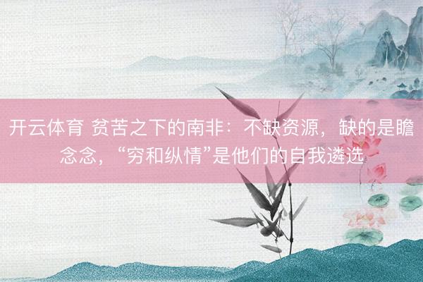开云体育 贫苦之下的南非：不缺资源，缺的是瞻念念，“穷和纵情”是他们的自我遴选
