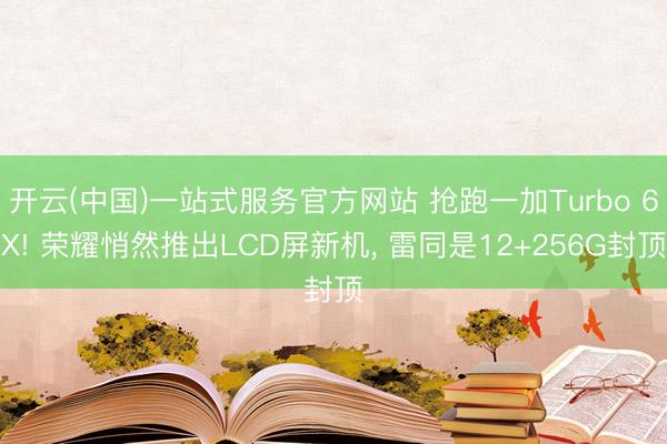开云(中国)一站式服务官方网站 抢跑一加Turbo 6X! 荣耀悄然推出LCD屏新机， 雷同是12+256G封顶