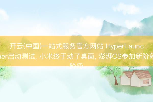 开云(中国)一站式服务官方网站 HyperLauncher启动测试， 小米终于动了桌面， 澎湃OS参加新阶段