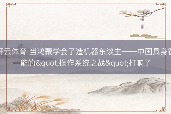 开云体育 当鸿蒙学会了造机器东谈主——中国具身智能的"操作系统之战"打响了