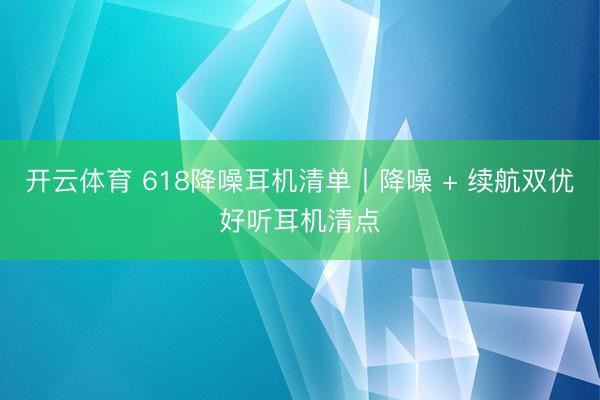 开云体育 618降噪耳机清单丨降噪 + 续航双优好听耳机清点