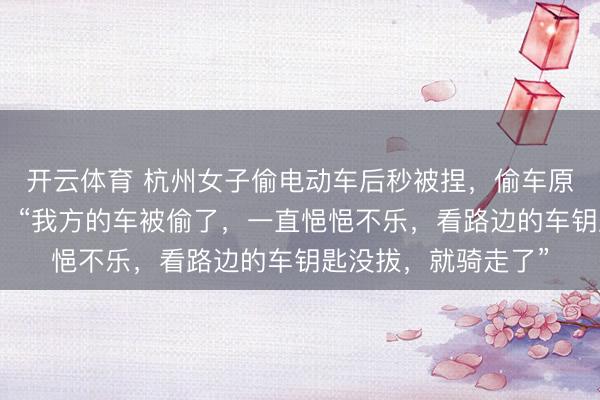 开云体育 杭州女子偷电动车后秒被捏，偷车原因让东说念主无语！“我方的车被偷了，一直悒悒不乐，看路边的车钥匙没拔，就骑走了”