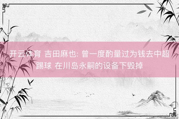 开云体育 吉田麻也: 曾一度酌量过为钱去中超踢球 在川岛永嗣的设备下毁掉