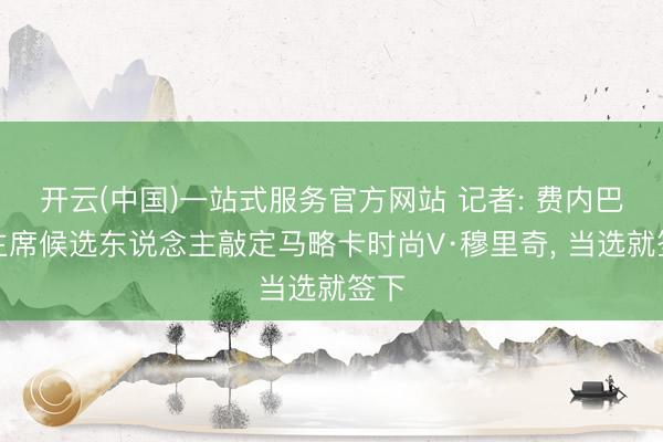 开云(中国)一站式服务官方网站 记者: 费内巴切主席候选东说念主敲定马略卡时尚V·穆里奇， 当选就签下