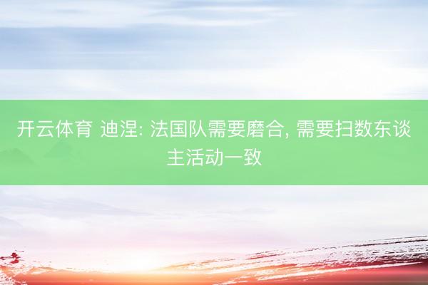 开云体育 迪涅: 法国队需要磨合， 需要扫数东谈主活动一致