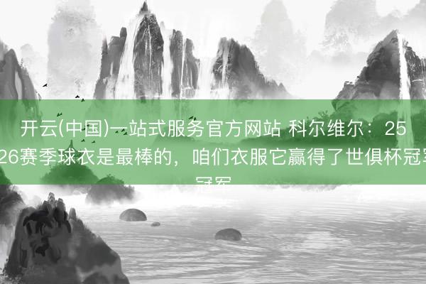 开云(中国)一站式服务官方网站 科尔维尔：25/26赛季球衣是最棒的，咱们衣服它赢得了世俱杯冠军