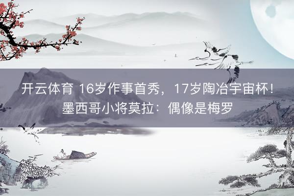 开云体育 16岁作事首秀,17岁陶冶宇宙杯!墨西哥小将莫拉:偶像是梅罗