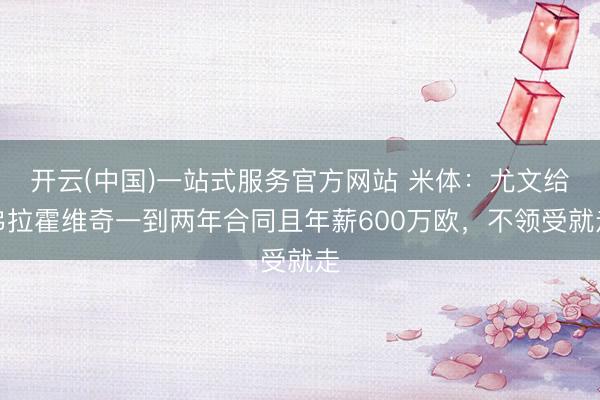 开云(中国)一站式服务官方网站 米体：尤文给弗拉霍维奇一到两年合同且年薪600万欧，不领受就走