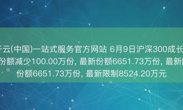 开云(中国)一站式服务官方网站 6月9日沪深300成长ETF中原(159523)份额减少100.00万份， 最新份额6651.73万份， 最新限制8524.20万元