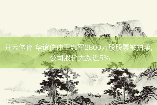 开云体育 华谊伯仲王忠军2800万股股票被拍卖， 公司股价大跌近5%