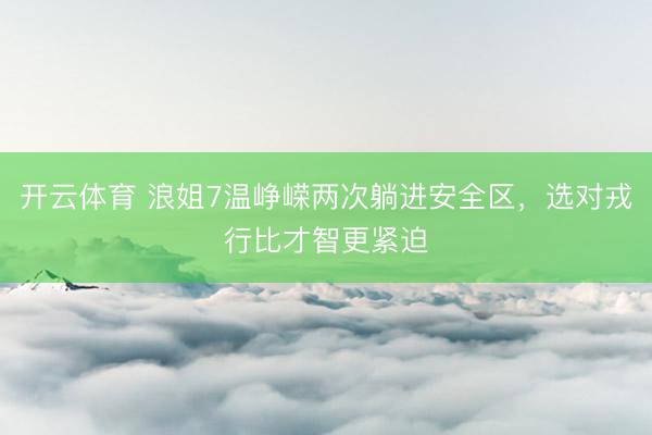 开云体育 浪姐7温峥嵘两次躺进安全区，选对戎行比才智更紧迫