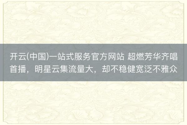 开云(中国)一站式服务官方网站 超燃芳华齐唱首播，明星云集流量大，却不稳健宽泛不雅众