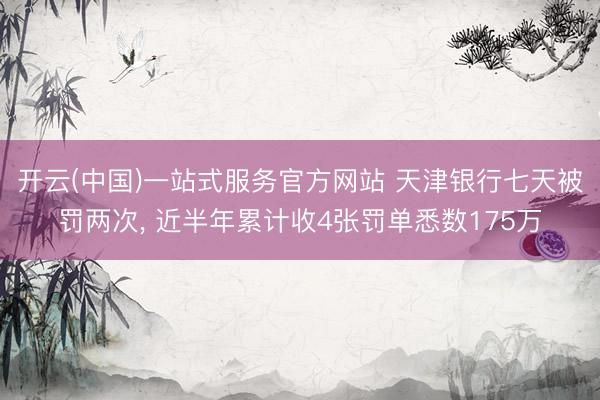 开云(中国)一站式服务官方网站 天津银行七天被罚两次， 近半年累计收4张罚单悉数175万