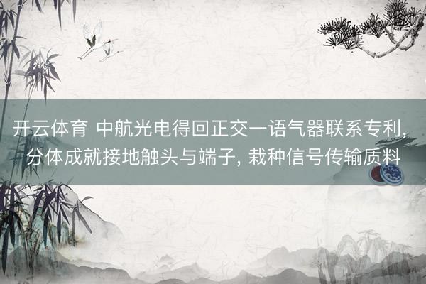 开云体育 中航光电得回正交一语气器联系专利, 分体成就接地触头与端子, 栽种信号传输质料