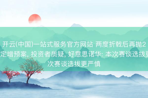 开云(中国)一站式服务官方网站 两度折戟后再抛21亿元定增预案， 投资者质疑， 好意思诺华: 本次赛谈选拔更严慎