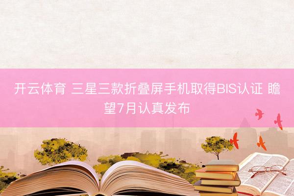 开云体育 三星三款折叠屏手机取得BIS认证 瞻望7月认真发布