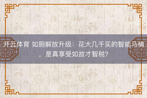 开云体育 如厕解放升级:花大几千买的智能马桶,是真享受如故才智税?