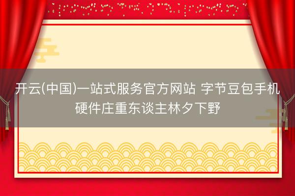 开云(中国)一站式服务官方网站 字节豆包手机硬件庄重东谈主林夕下野
