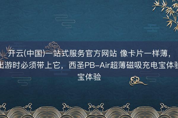 开云(中国)一站式服务官方网站 像卡片一样薄，出游时必须带上它，西圣PB-Air超薄磁吸充电宝体验