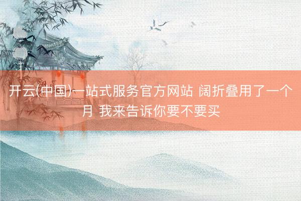开云(中国)一站式服务官方网站 阔折叠用了一个月 我来告诉你要不要买
